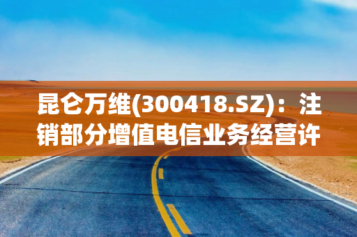 昆仑万维(300418.SZ)：注销部分增值电信业务经营许可证