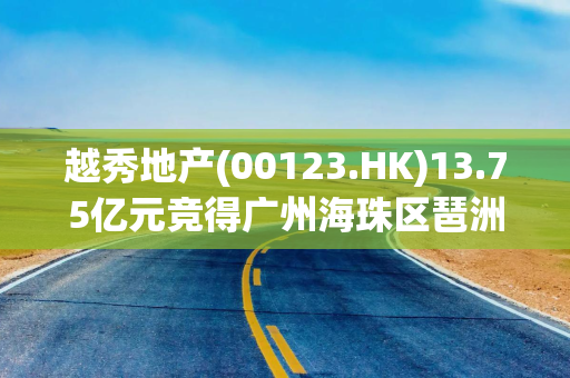 越秀地产(00123.HK)13.75亿元竞得广州海珠区琶洲地块