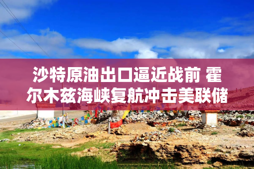 沙特原油出口逼近战前 霍尔木兹海峡复航冲击美联储鹰派路径