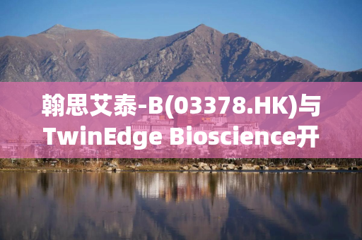 翰思艾泰-B(03378.HK)与TwinEdge Bioscience开展AI药物研发合作