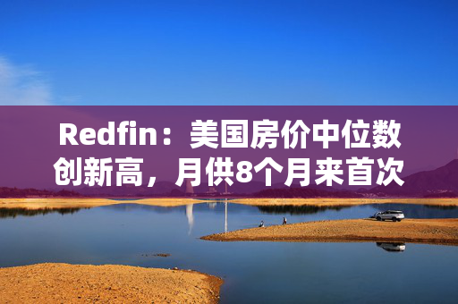 Redfin：美国房价中位数创新高，月供8个月来首次同比上涨