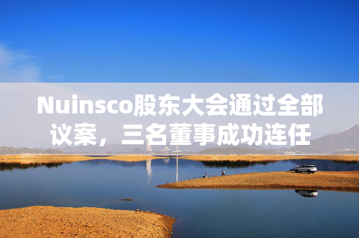 Nuinsco股东大会通过全部议案，三名董事成功连任
