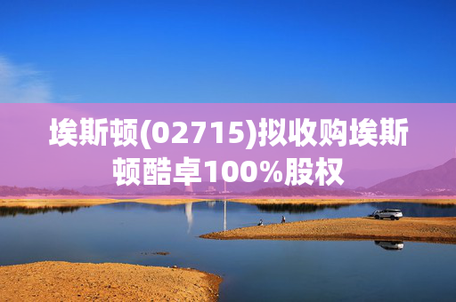 埃斯顿(02715)拟收购埃斯顿酷卓100%股权