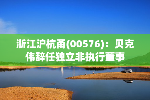 浙江沪杭甬(00576)：贝克伟辞任独立非执行董事
