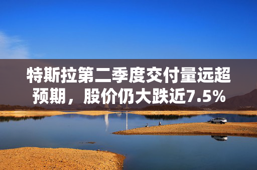 特斯拉第二季度交付量远超预期，股价仍大跌近7.5%