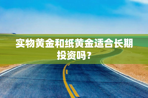 实物黄金和纸黄金适合长期投资吗？