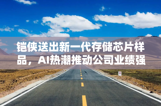 铠侠送出新一代存储芯片样品，AI热潮推动公司业绩强势回暖
