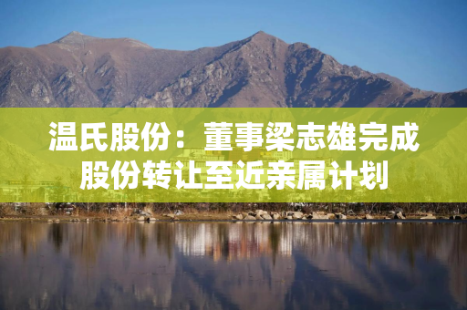 温氏股份：董事梁志雄完成股份转让至近亲属计划