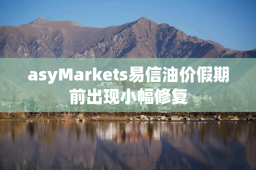 asyMarkets易信油价假期前出现小幅修复
