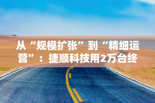 从“规模扩张”到“精细运营”：捷顺科技用2万台终端为行业打了个样