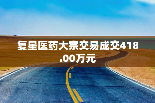 复星医药大宗交易成交418.00万元
