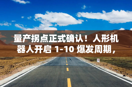量产拐点正式确认！人形机器人开启 1-10 爆发周期，物理 AIA 股核心主线全梳理