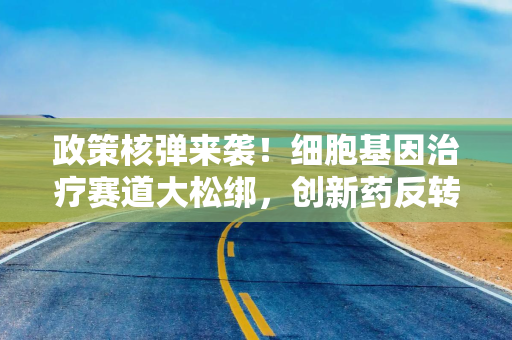 政策核弹来袭！细胞基因治疗赛道大松绑，创新药反转行情正式启动