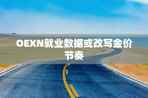 OEXN就业数据或改写金价节奏