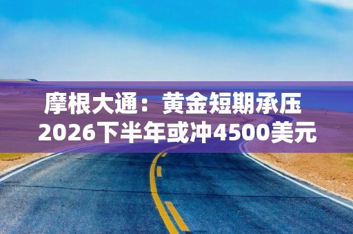 摩根大通:黄金短期承压 2026下半年或冲4500美元 摩根大通:黄金短期承压 2026下半年或冲4500美元