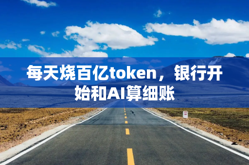 每天烧百亿token，银行开始和AI算细账