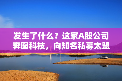 发生了什么？这家A股公司奔图科技，向知名私募太盟投资索赔近50亿元