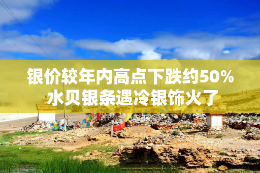 银价较年内高点下跌约50% 水贝银条遇冷银饰火了