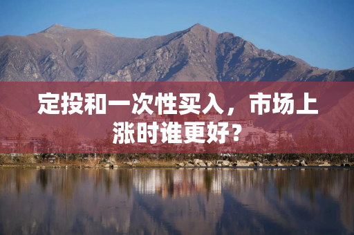 定投和一次性买入，市场上涨时谁更好？