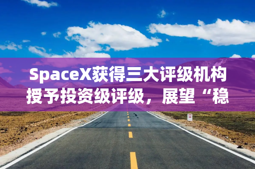 SpaceX获得三大评级机构授予投资级评级，展望“稳定”