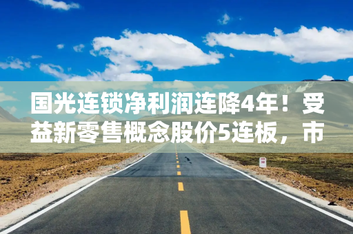 国光连锁净利润连降4年！受益新零售概念股价5连板，市盈率已超560倍