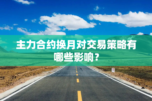 主力合约换月对交易策略有哪些影响？