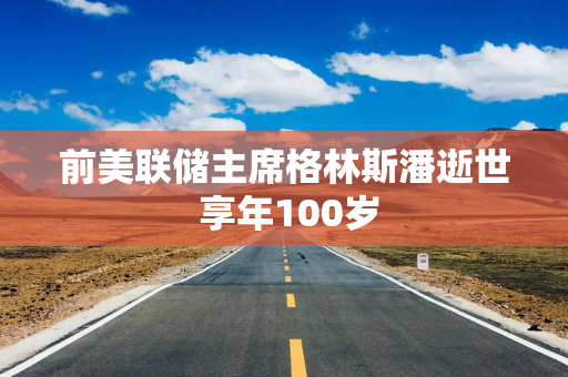 前美联储主席格林斯潘逝世 享年100岁
