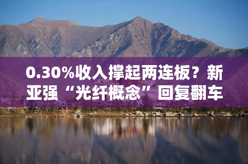 0.30%收入撑起两连板？新亚强“光纤概念”回复翻车，老董秘桑修申被上交所点名  长三角资本局
