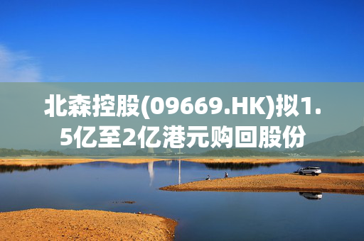 北森控股(09669.HK)拟1.5亿至2亿港元购回股份