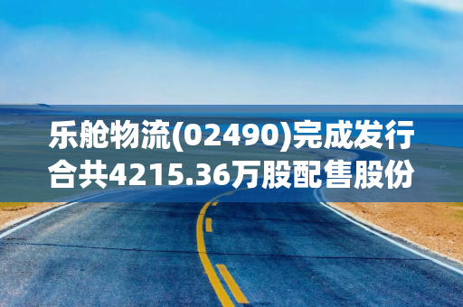 乐舱物流(02490)完成发行合共4215.36万股配售股份