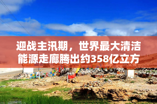 迎战主汛期，世界最大清洁能源走廊腾出约358亿立方米防洪库容