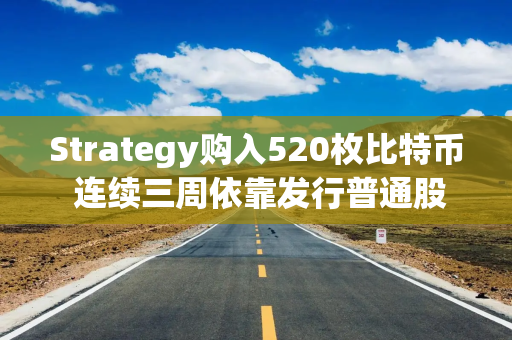 Strategy购入520枚比特币 连续三周依靠发行普通股融资