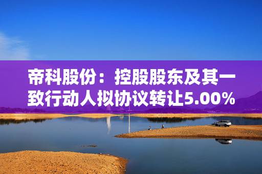 帝科股份：控股股东及其一致行动人拟协议转让5.00%股份，受让方承诺在股份过户登记完成后12个月内不减持