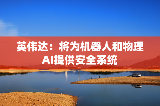 英伟达：将为机器人和物理AI提供安全系统