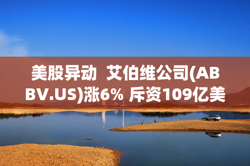 美股异动  艾伯维公司(ABBV.US)涨6% 斥资109亿美元收购Apogee