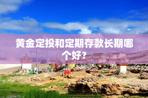 黄金定投和定期存款长期哪个好？