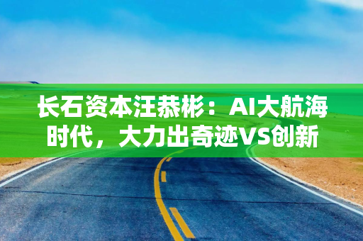 长石资本汪恭彬：AI大航海时代，大力出奇迹VS创新是第一生产力