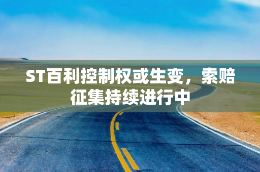 ST百利控制权或生变，索赔征集持续进行中