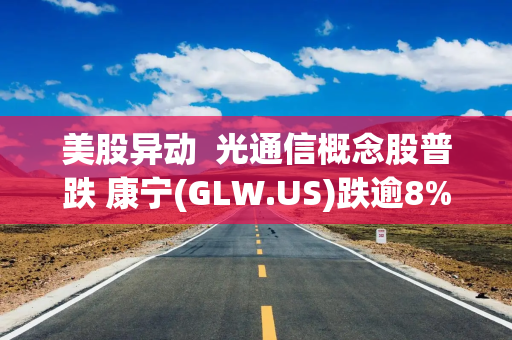 美股异动  光通信概念股普跌 康宁(GLW.US)跌逾8%