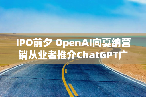 IPO前夕 OpenAI向戛纳营销从业者推介ChatGPT广告业务