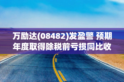万励达(08482)发盈警 预期年度取得除税前亏损同比收窄至不超过1500万港元