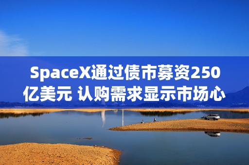 SpaceX通过债市募资250亿美元 认购需求显示市场心态谨慎