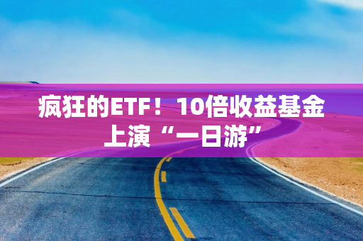 疯狂的ETF！10倍收益基金上演“一日游”
