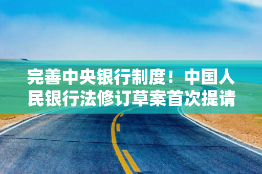 完善中央银行制度！中国人民银行法修订草案首次提请全国人大常委会会议审议