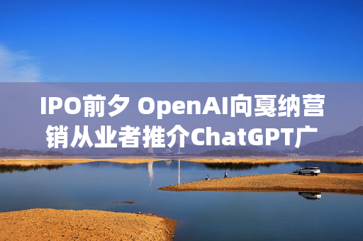 IPO前夕 OpenAI向戛纳营销从业者推介ChatGPT广告业务