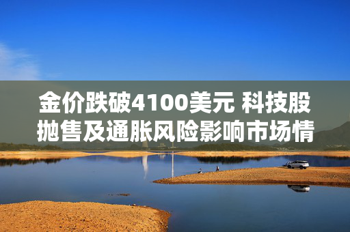 金价跌破4100美元 科技股抛售及通胀风险影响市场情绪