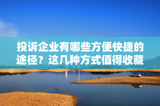 投诉企业有哪些方便快捷的途径？这几种方式值得收藏