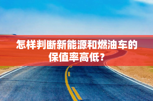怎样判断新能源和燃油车的保值率高低？