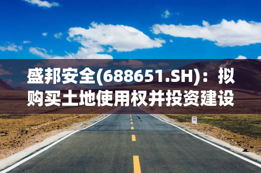 盛邦安全(688651.SH)：拟购买土地使用权并投资建设项目