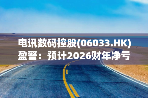 电讯数码控股(06033.HK)盈警：预计2026财年净亏损不多于3430万港元